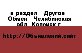  в раздел : Другое » Обмен . Челябинская обл.,Копейск г.